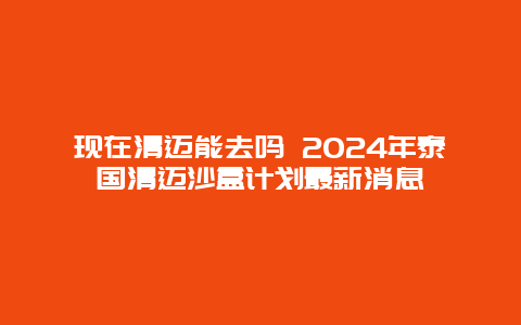 现在清迈能去吗 2024年泰国清迈沙盒计划最新消息