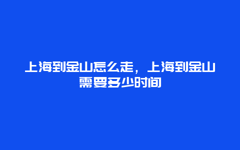 上海到金山怎么走，上海到金山需要多少时间