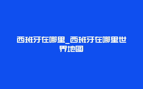 西班牙在哪里_西班牙在哪里世界地图