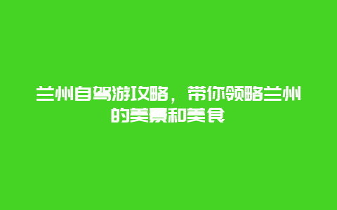 兰州自驾游攻略，带你领略兰州的美景和美食