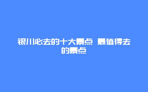 银川必去的十大景点 最值得去的景点