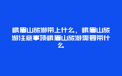 峨眉山旅游带上什么，峨眉山旅游注意事项峨眉山旅游需要带什么