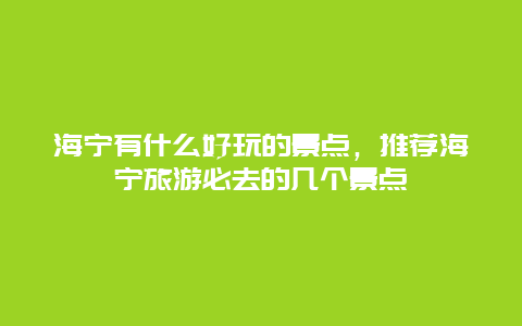 海宁有什么好玩的景点，推荐海宁旅游必去的几个景点