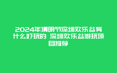 2024年清明节深圳欢乐谷有什么好玩的 深圳欢乐谷游玩项目推荐