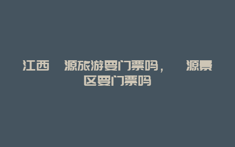 江西婺源旅游要门票吗，婺源景区要门票吗