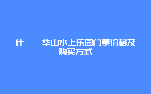 什邡蓥华山水上乐园门票价格及购买方式