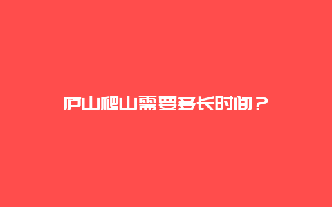 庐山爬山需要多长时间？