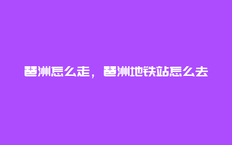 琶洲怎么走，琶洲地铁站怎么去