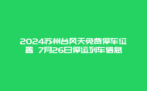 2024苏州台风天免费停车位置 7月26日停运列车信息