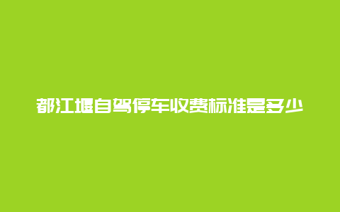 都江堰自驾停车收费标准是多少