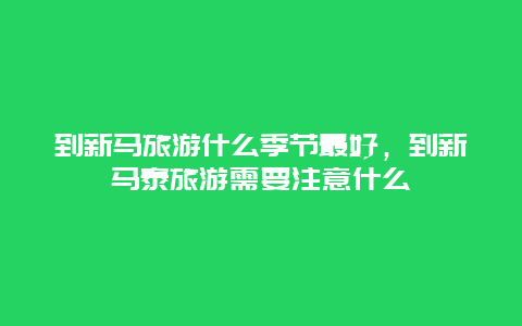 到新马旅游什么季节最好，到新马泰旅游需要注意什么