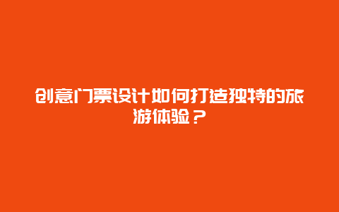 创意门票设计如何打造独特的旅游体验？