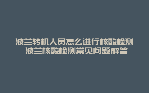 波兰转机人员怎么进行核酸检测 波兰核酸检测常见问题解答