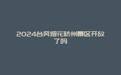 2024台风烟花杭州景区开放了吗