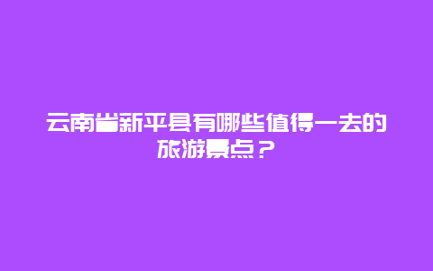 云南省新平县有哪些值得一去的旅游景点？