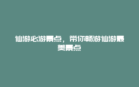 仙游必游景点，带你畅游仙游最美景点