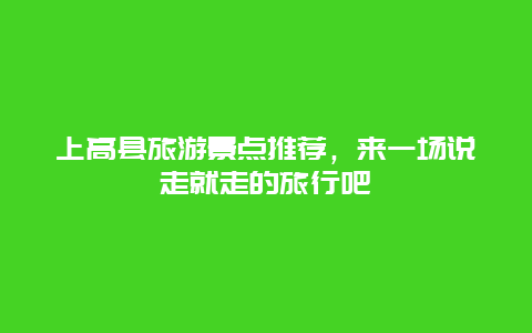 上高县旅游景点推荐，来一场说走就走的旅行吧