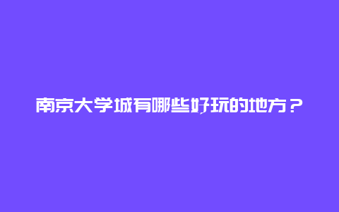 南京大学城有哪些好玩的地方？