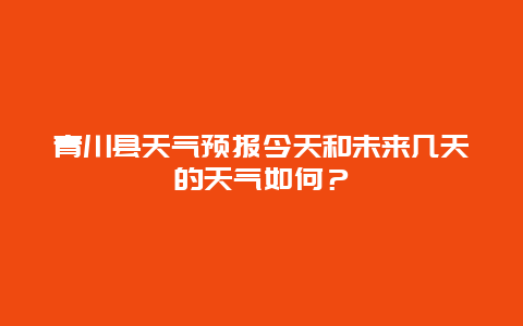 青川县天气预报今天和未来几天的天气如何？