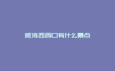 威海西霞口有什么景点