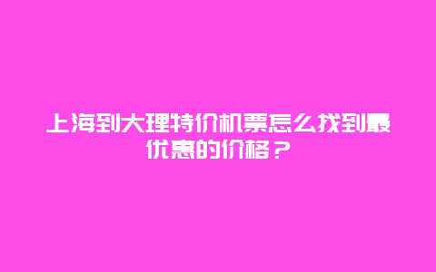 上海到大理特价机票怎么找到最优惠的价格？