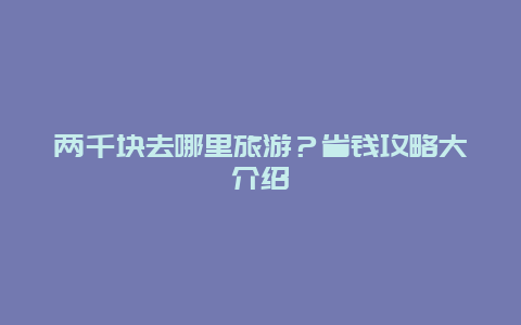 两千块去哪里旅游？省钱攻略大介绍