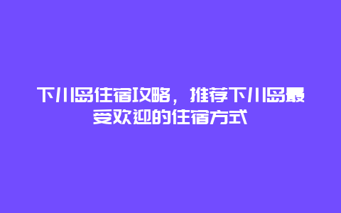 下川岛住宿攻略，推荐下川岛最受欢迎的住宿方式