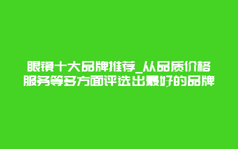 眼镜十大品牌推荐_从品质价格服务等多方面评选出最好的品牌