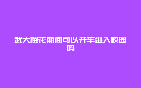 武大樱花期间可以开车进入校园吗