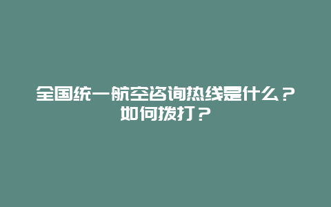 全国统一航空咨询热线是什么？如何拨打？