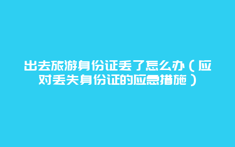 出去旅游身份证丢了怎么办（应对丢失身份证的应急措施）