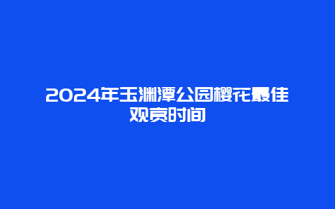 2024年玉渊潭公园樱花最佳观赏时间