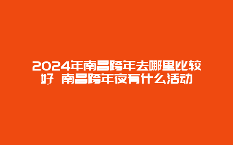 2024年南昌跨年去哪里比较好 南昌跨年夜有什么活动