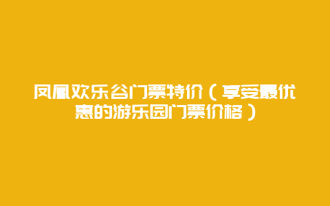 凤凰欢乐谷门票特价（享受最优惠的游乐园门票价格）