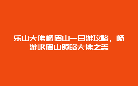 乐山大佛峨眉山一日游攻略，畅游峨眉山领略大佛之美