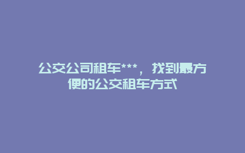 公交公司租车***，找到最方便的公交租车方式