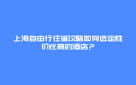 上海自由行住宿攻略如何选定性价比高的酒店？