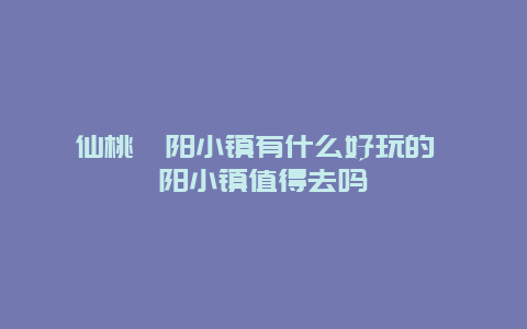 仙桃沔阳小镇有什么好玩的 沔阳小镇值得去吗