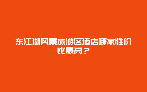 东江湖风景旅游区酒店哪家性价比最高？