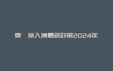 柬埔寨入境最新政策2024年