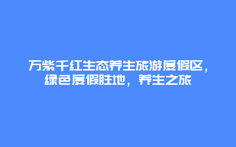 万紫千红生态养生旅游度假区，绿色度假胜地，养生之旅