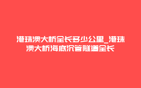 港珠澳大桥全长多少公里_港珠澳大桥海底沉管隧道全长