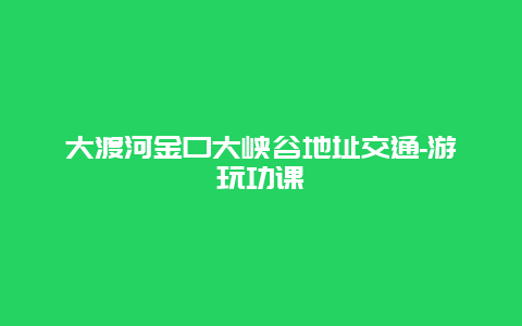 大渡河金口大峡谷地址交通-游玩功课