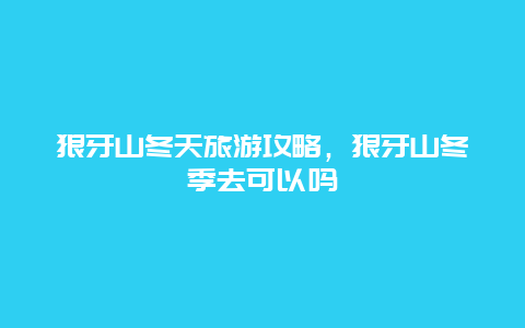 狼牙山冬天旅游攻略，狼牙山冬季去可以吗