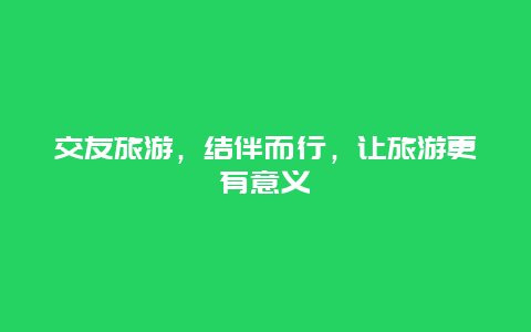 交友旅游，结伴而行，让旅游更有意义