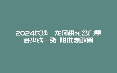 2024长沙浔龙河樱花谷门票多少钱一张 附优惠政策