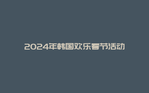 2024年韩国欢乐春节活动