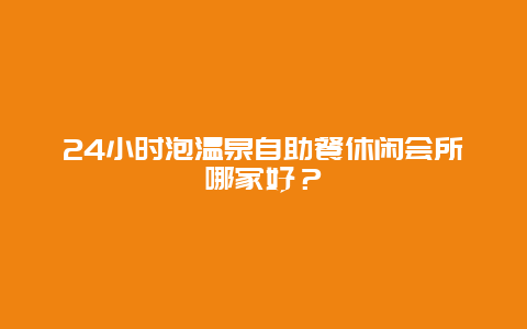 24小时泡温泉自助餐休闲会所哪家好？