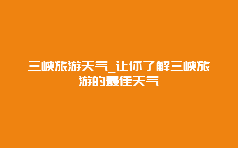 三峡旅游天气_让你了解三峡旅游的最佳天气