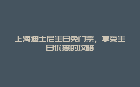 上海迪士尼生日免门票，享受生日优惠的攻略